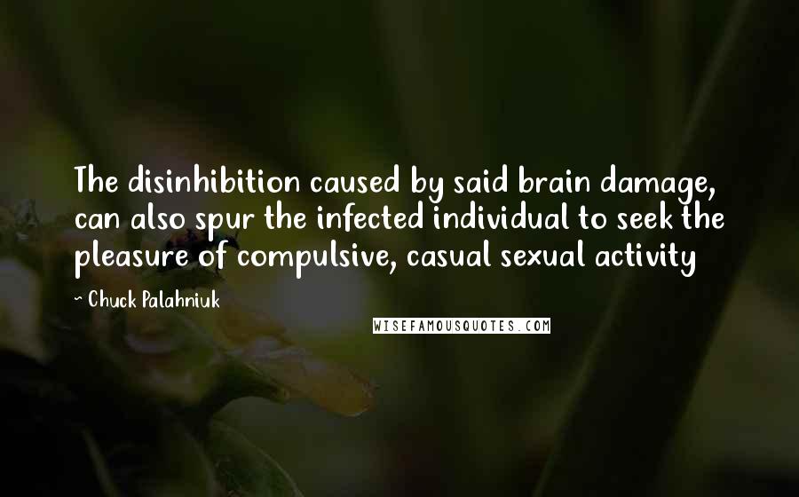 Chuck Palahniuk Quotes: The disinhibition caused by said brain damage, can also spur the infected individual to seek the pleasure of compulsive, casual sexual activity