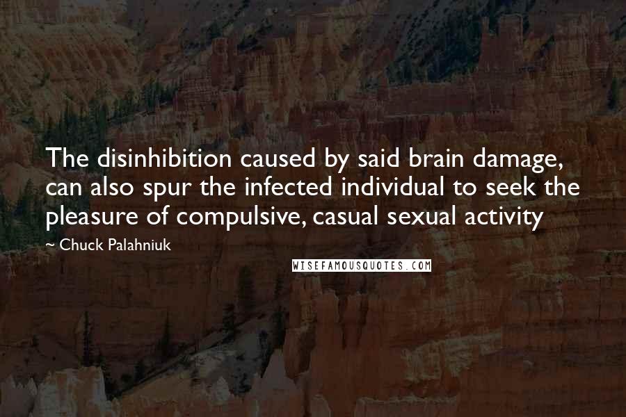 Chuck Palahniuk Quotes: The disinhibition caused by said brain damage, can also spur the infected individual to seek the pleasure of compulsive, casual sexual activity