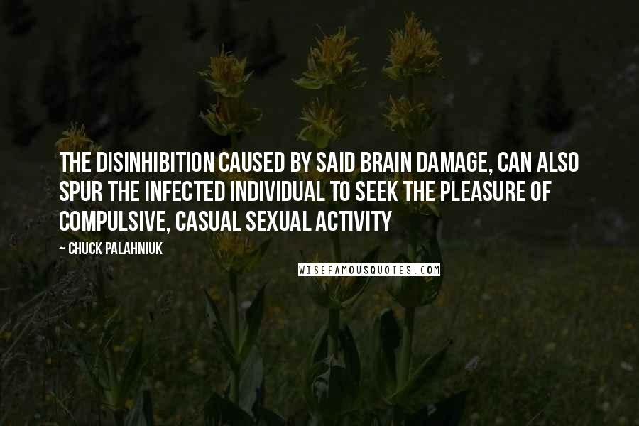 Chuck Palahniuk Quotes: The disinhibition caused by said brain damage, can also spur the infected individual to seek the pleasure of compulsive, casual sexual activity