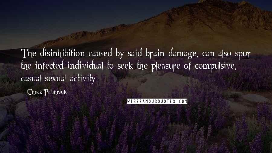 Chuck Palahniuk Quotes: The disinhibition caused by said brain damage, can also spur the infected individual to seek the pleasure of compulsive, casual sexual activity