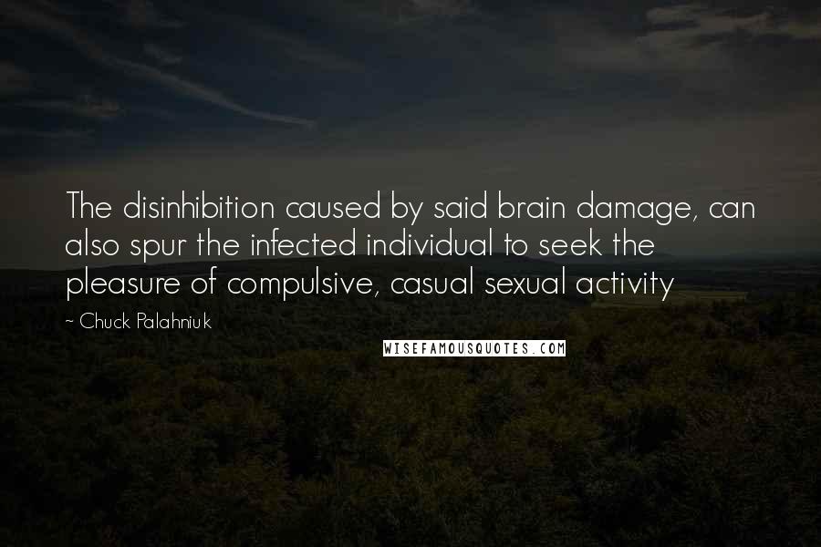 Chuck Palahniuk Quotes: The disinhibition caused by said brain damage, can also spur the infected individual to seek the pleasure of compulsive, casual sexual activity