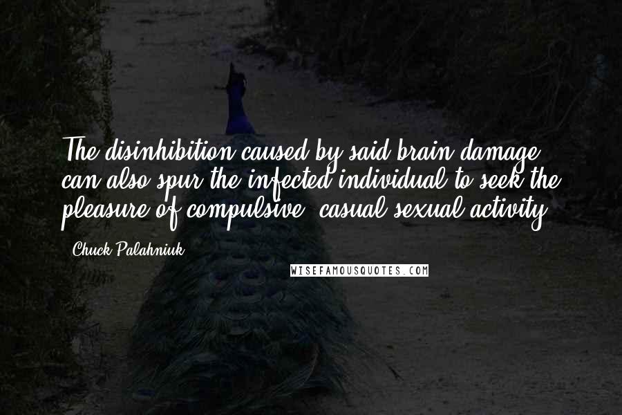 Chuck Palahniuk Quotes: The disinhibition caused by said brain damage, can also spur the infected individual to seek the pleasure of compulsive, casual sexual activity