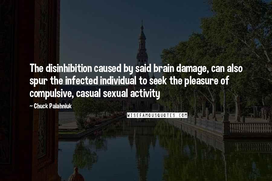 Chuck Palahniuk Quotes: The disinhibition caused by said brain damage, can also spur the infected individual to seek the pleasure of compulsive, casual sexual activity