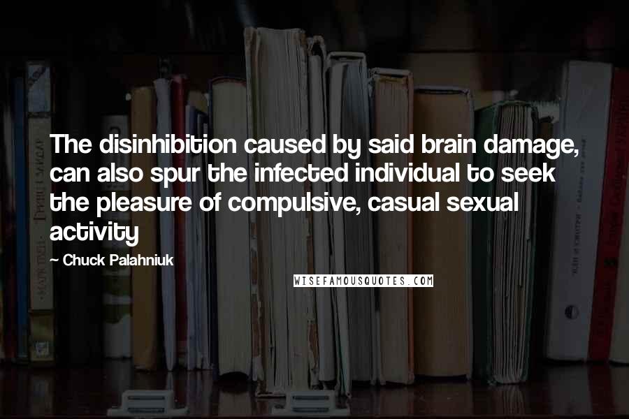Chuck Palahniuk Quotes: The disinhibition caused by said brain damage, can also spur the infected individual to seek the pleasure of compulsive, casual sexual activity
