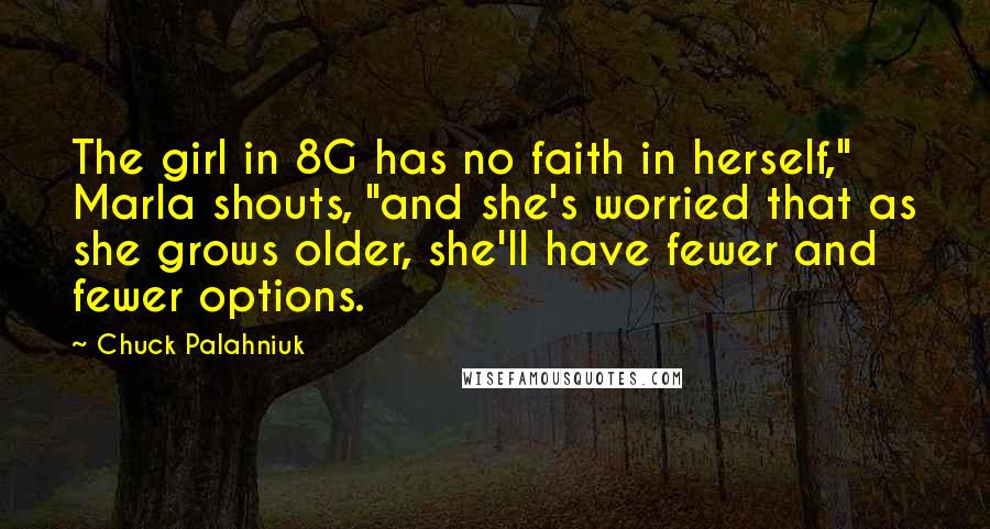 Chuck Palahniuk Quotes: The girl in 8G has no faith in herself," Marla shouts, "and she's worried that as she grows older, she'll have fewer and fewer options.