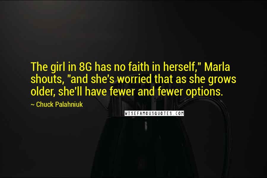 Chuck Palahniuk Quotes: The girl in 8G has no faith in herself," Marla shouts, "and she's worried that as she grows older, she'll have fewer and fewer options.