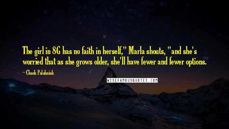 Chuck Palahniuk Quotes: The girl in 8G has no faith in herself," Marla shouts, "and she's worried that as she grows older, she'll have fewer and fewer options.