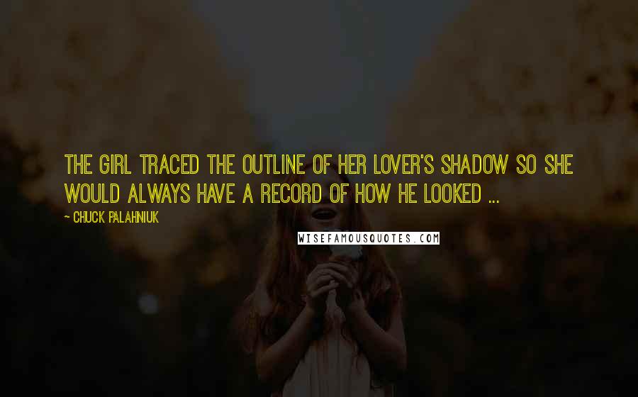 Chuck Palahniuk Quotes: The girl traced the outline of her lover's shadow so she would always have a record of how he looked ...