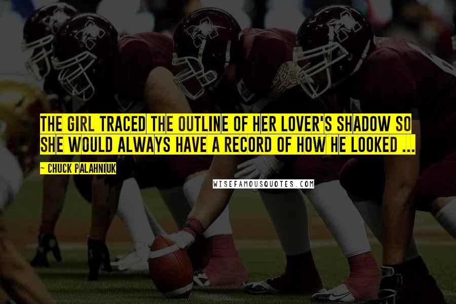 Chuck Palahniuk Quotes: The girl traced the outline of her lover's shadow so she would always have a record of how he looked ...