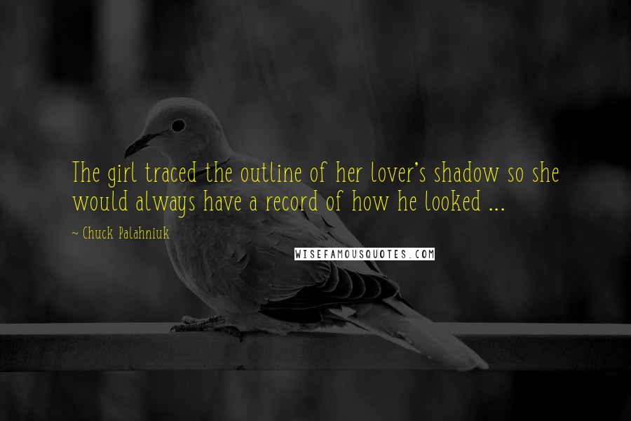 Chuck Palahniuk Quotes: The girl traced the outline of her lover's shadow so she would always have a record of how he looked ...