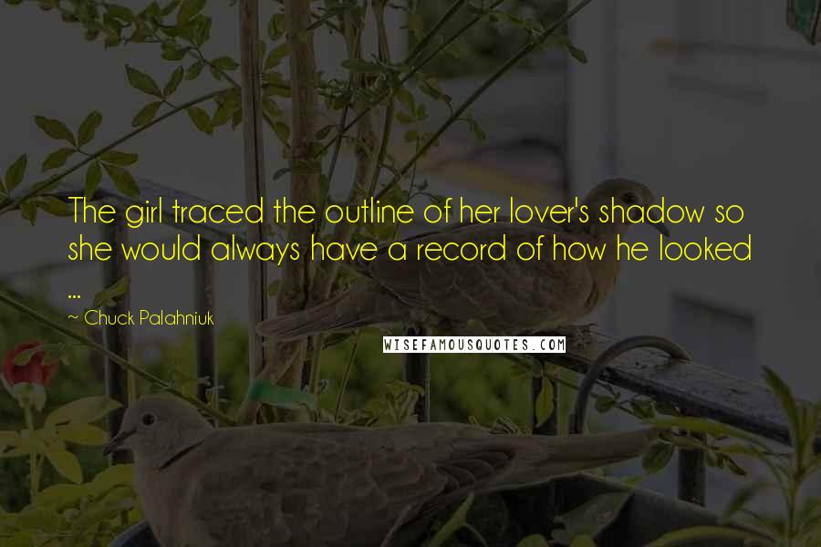 Chuck Palahniuk Quotes: The girl traced the outline of her lover's shadow so she would always have a record of how he looked ...