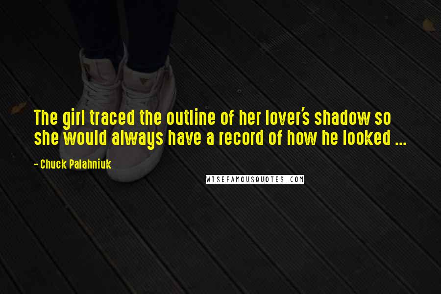 Chuck Palahniuk Quotes: The girl traced the outline of her lover's shadow so she would always have a record of how he looked ...