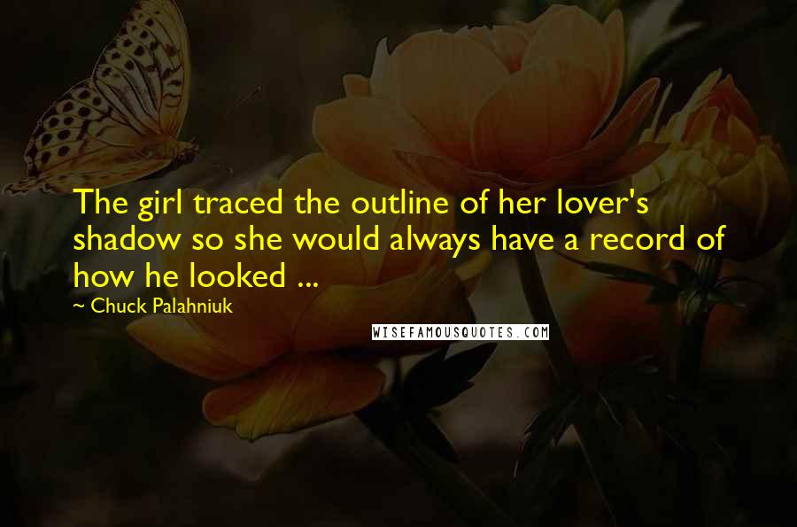 Chuck Palahniuk Quotes: The girl traced the outline of her lover's shadow so she would always have a record of how he looked ...