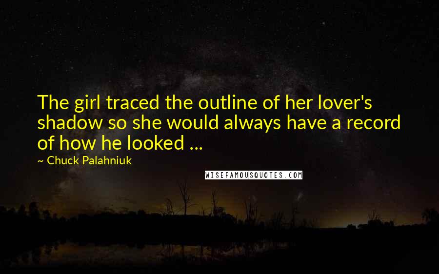 Chuck Palahniuk Quotes: The girl traced the outline of her lover's shadow so she would always have a record of how he looked ...