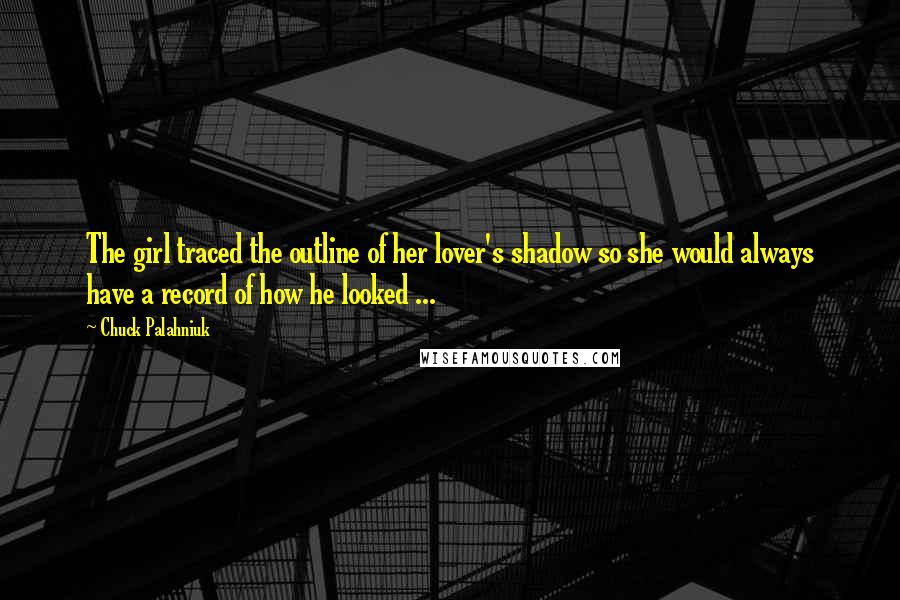 Chuck Palahniuk Quotes: The girl traced the outline of her lover's shadow so she would always have a record of how he looked ...