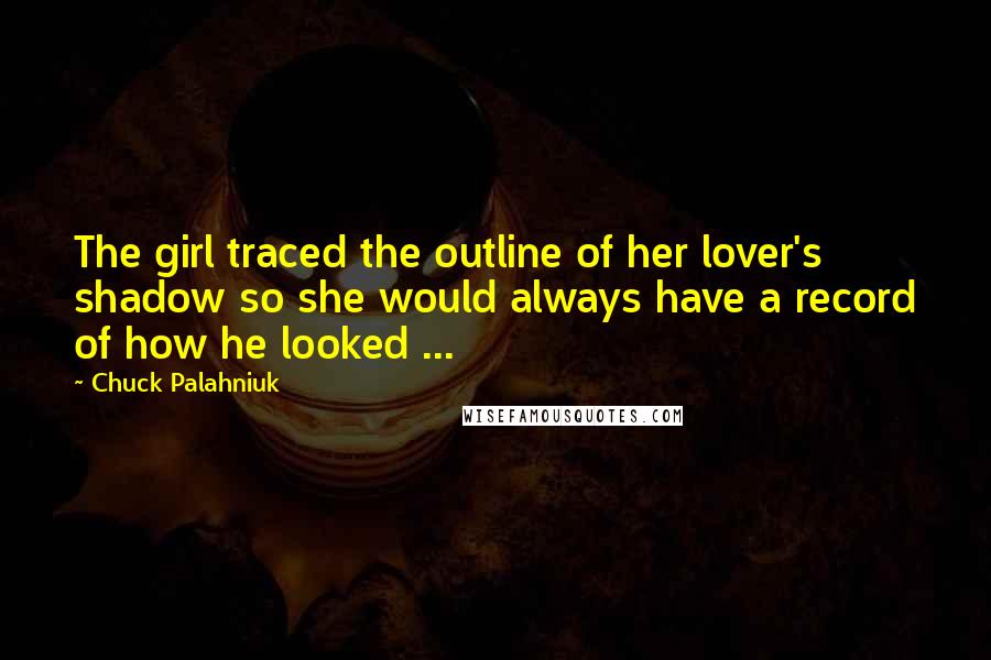 Chuck Palahniuk Quotes: The girl traced the outline of her lover's shadow so she would always have a record of how he looked ...