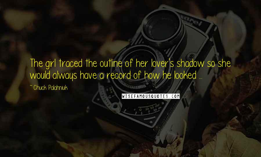 Chuck Palahniuk Quotes: The girl traced the outline of her lover's shadow so she would always have a record of how he looked ...