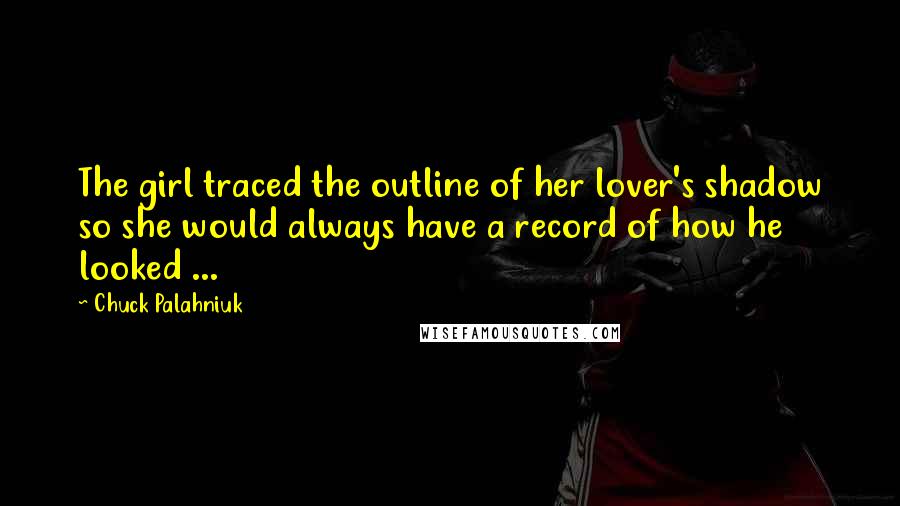 Chuck Palahniuk Quotes: The girl traced the outline of her lover's shadow so she would always have a record of how he looked ...