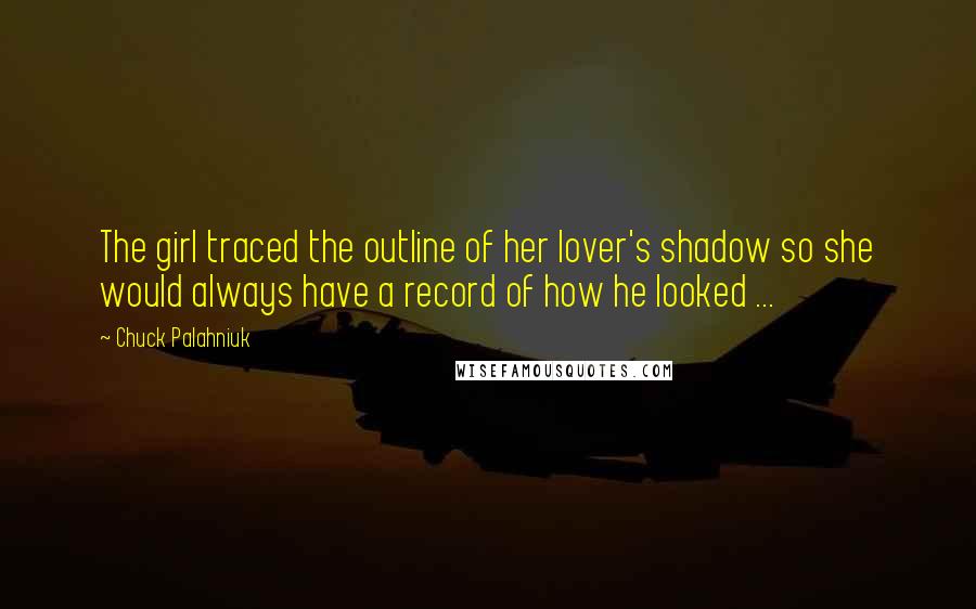 Chuck Palahniuk Quotes: The girl traced the outline of her lover's shadow so she would always have a record of how he looked ...