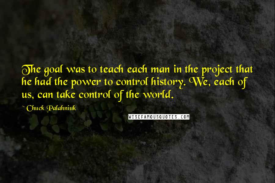 Chuck Palahniuk Quotes: The goal was to teach each man in the project that he had the power to control history. We, each of us, can take control of the world.