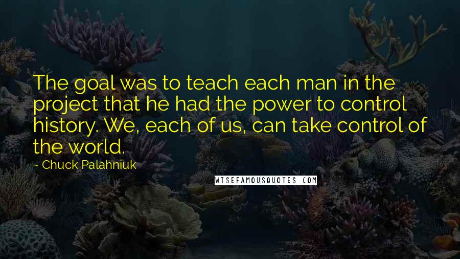 Chuck Palahniuk Quotes: The goal was to teach each man in the project that he had the power to control history. We, each of us, can take control of the world.