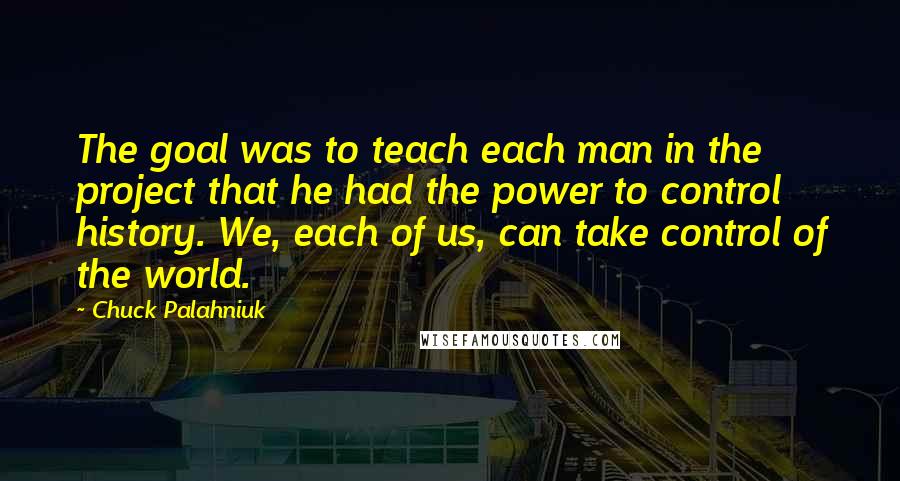 Chuck Palahniuk Quotes: The goal was to teach each man in the project that he had the power to control history. We, each of us, can take control of the world.
