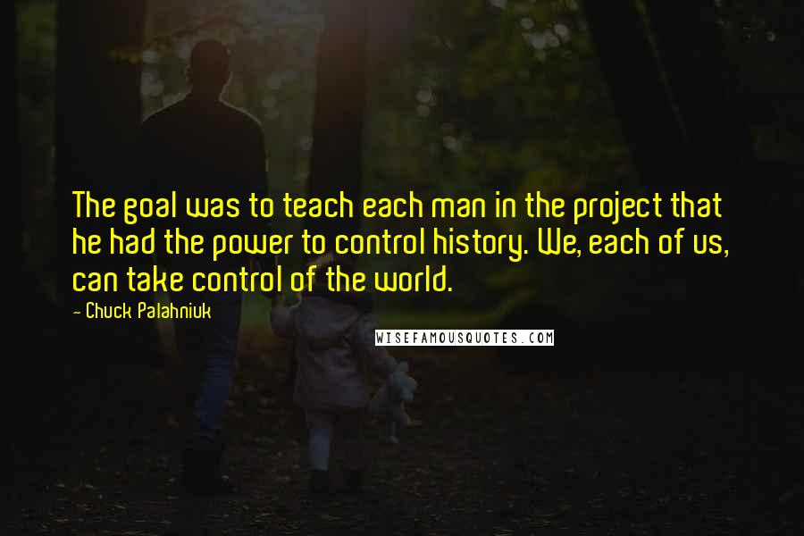 Chuck Palahniuk Quotes: The goal was to teach each man in the project that he had the power to control history. We, each of us, can take control of the world.