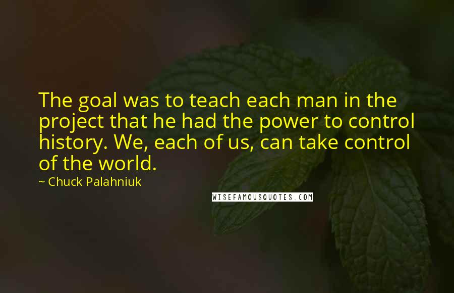 Chuck Palahniuk Quotes: The goal was to teach each man in the project that he had the power to control history. We, each of us, can take control of the world.