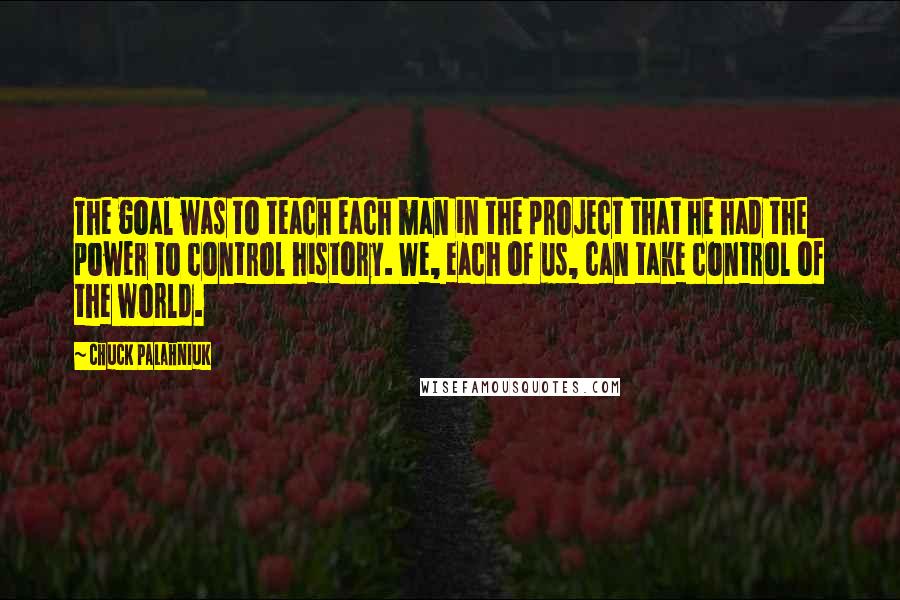 Chuck Palahniuk Quotes: The goal was to teach each man in the project that he had the power to control history. We, each of us, can take control of the world.