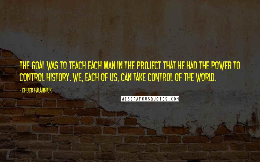 Chuck Palahniuk Quotes: The goal was to teach each man in the project that he had the power to control history. We, each of us, can take control of the world.