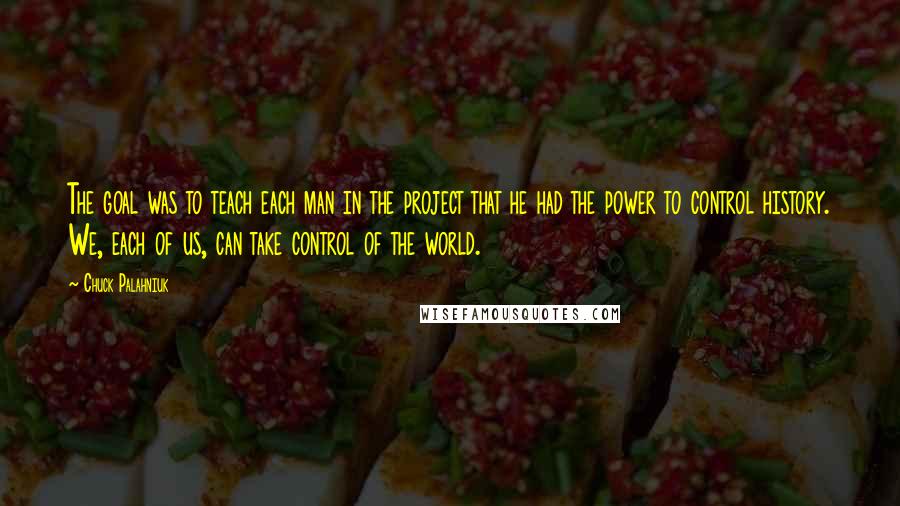 Chuck Palahniuk Quotes: The goal was to teach each man in the project that he had the power to control history. We, each of us, can take control of the world.