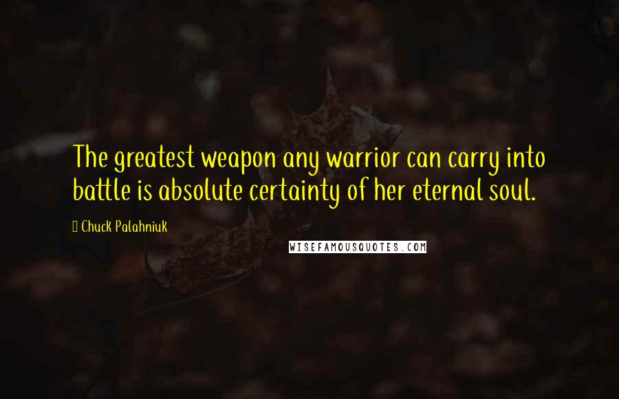 Chuck Palahniuk Quotes: The greatest weapon any warrior can carry into battle is absolute certainty of her eternal soul.