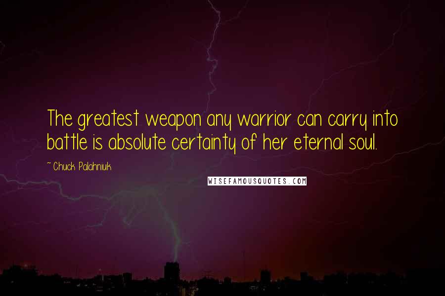 Chuck Palahniuk Quotes: The greatest weapon any warrior can carry into battle is absolute certainty of her eternal soul.