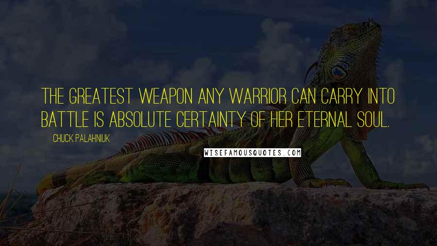 Chuck Palahniuk Quotes: The greatest weapon any warrior can carry into battle is absolute certainty of her eternal soul.