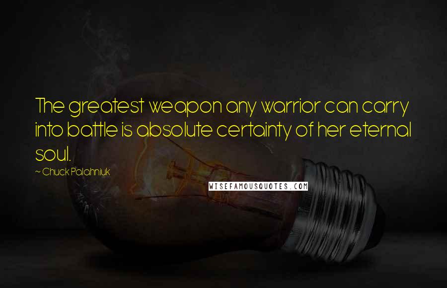 Chuck Palahniuk Quotes: The greatest weapon any warrior can carry into battle is absolute certainty of her eternal soul.