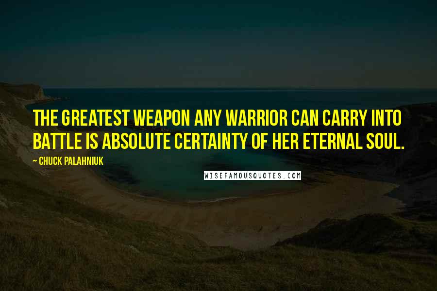 Chuck Palahniuk Quotes: The greatest weapon any warrior can carry into battle is absolute certainty of her eternal soul.