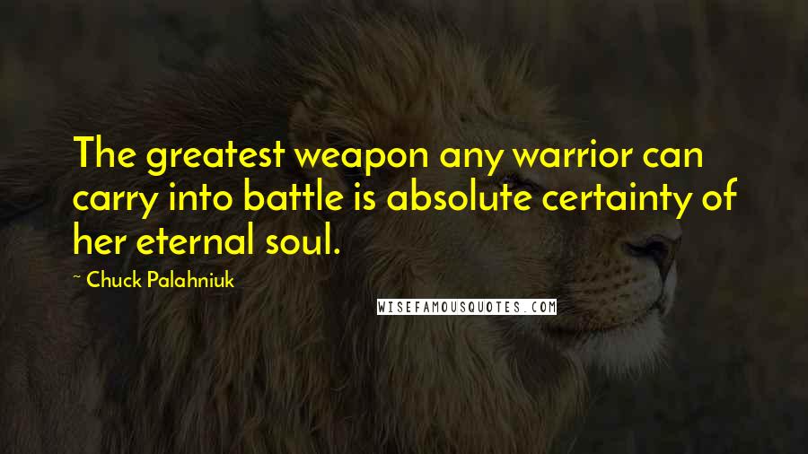 Chuck Palahniuk Quotes: The greatest weapon any warrior can carry into battle is absolute certainty of her eternal soul.