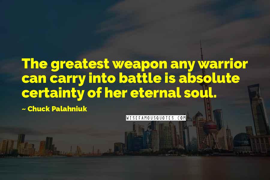 Chuck Palahniuk Quotes: The greatest weapon any warrior can carry into battle is absolute certainty of her eternal soul.