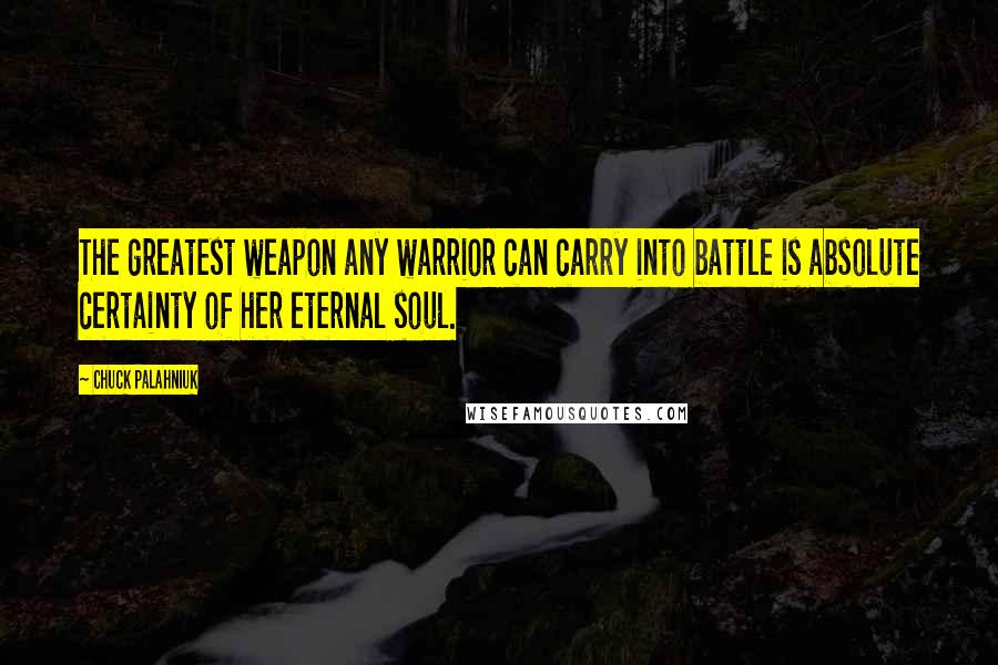 Chuck Palahniuk Quotes: The greatest weapon any warrior can carry into battle is absolute certainty of her eternal soul.