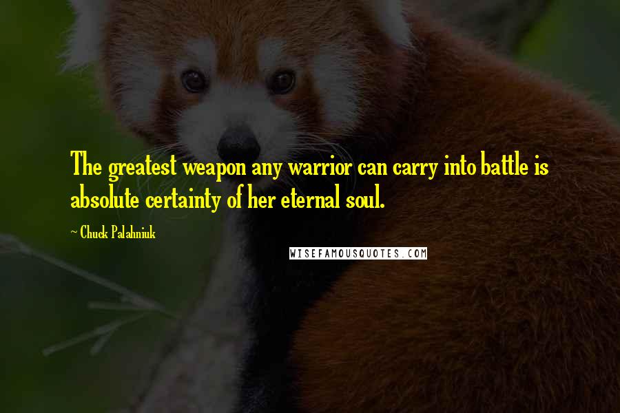Chuck Palahniuk Quotes: The greatest weapon any warrior can carry into battle is absolute certainty of her eternal soul.