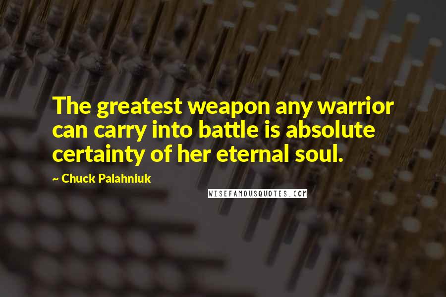 Chuck Palahniuk Quotes: The greatest weapon any warrior can carry into battle is absolute certainty of her eternal soul.