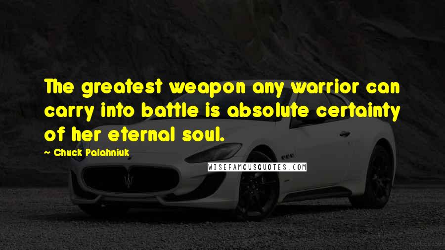 Chuck Palahniuk Quotes: The greatest weapon any warrior can carry into battle is absolute certainty of her eternal soul.