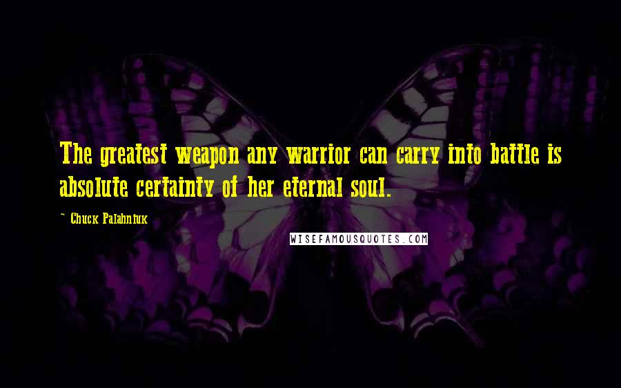 Chuck Palahniuk Quotes: The greatest weapon any warrior can carry into battle is absolute certainty of her eternal soul.