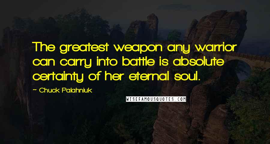 Chuck Palahniuk Quotes: The greatest weapon any warrior can carry into battle is absolute certainty of her eternal soul.