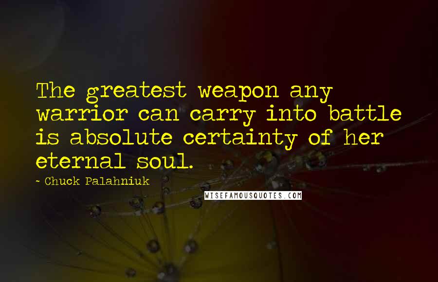 Chuck Palahniuk Quotes: The greatest weapon any warrior can carry into battle is absolute certainty of her eternal soul.