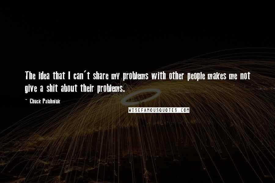 Chuck Palahniuk Quotes: The idea that I can't share my problems with other people makes me not give a shit about their problems.