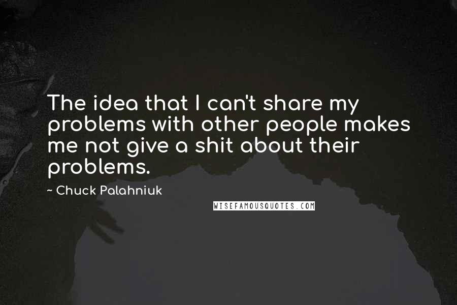 Chuck Palahniuk Quotes: The idea that I can't share my problems with other people makes me not give a shit about their problems.