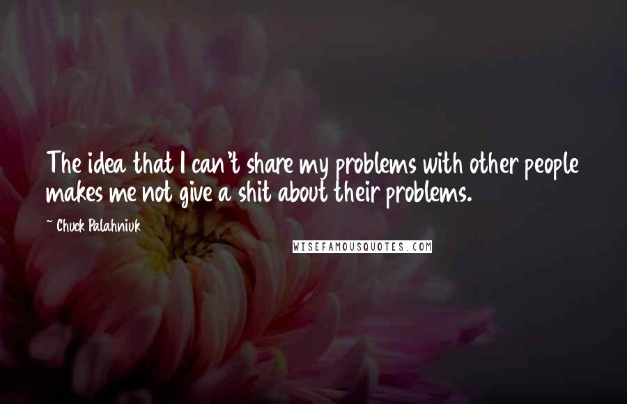 Chuck Palahniuk Quotes: The idea that I can't share my problems with other people makes me not give a shit about their problems.