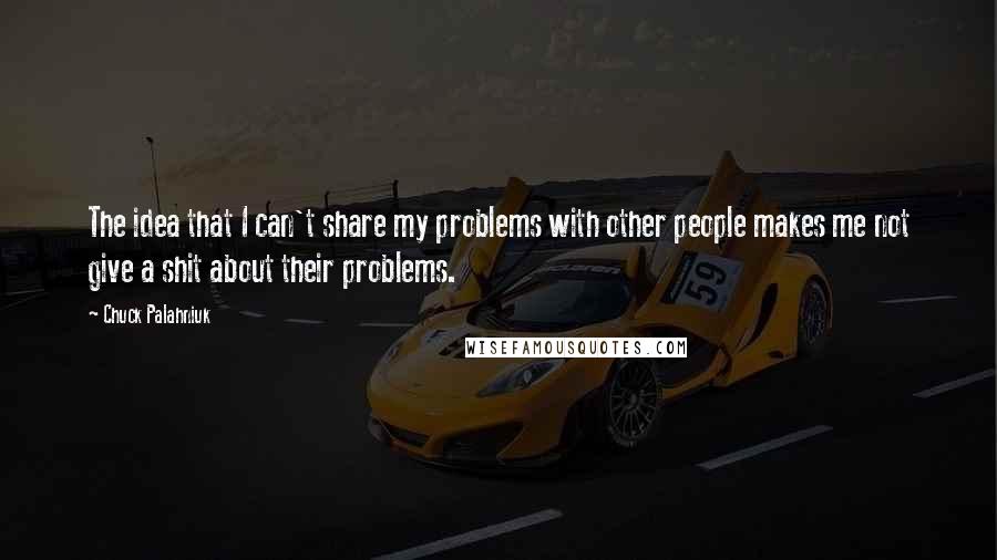 Chuck Palahniuk Quotes: The idea that I can't share my problems with other people makes me not give a shit about their problems.