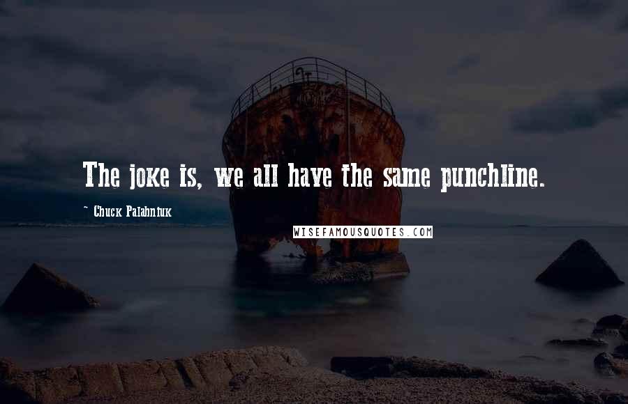 Chuck Palahniuk Quotes: The joke is, we all have the same punchline.